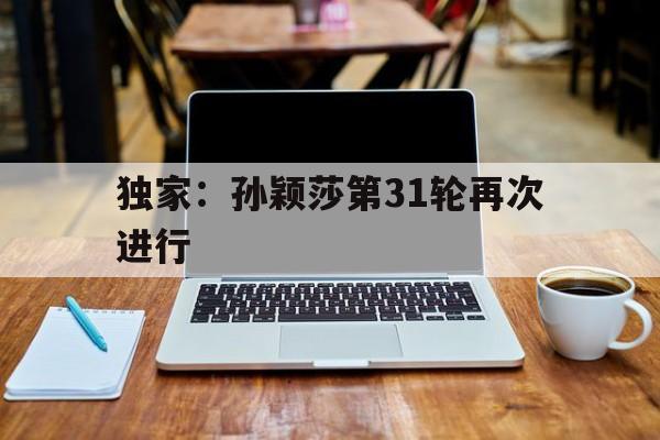 独家:孙颖莎第31轮再次进行(孙颖莎晋级决赛视频完整版在线观看) 独家:孙颖莎第31轮再次进行(孙颖莎晋级决赛视频完整版在线观看)