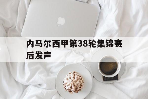 内马尔西甲第38轮集锦赛后发声(内马尔西甲第38轮集锦赛后发声了吗) 内马尔西甲第38轮集锦赛后发声(内马尔西甲第38轮集锦赛后发声了吗)