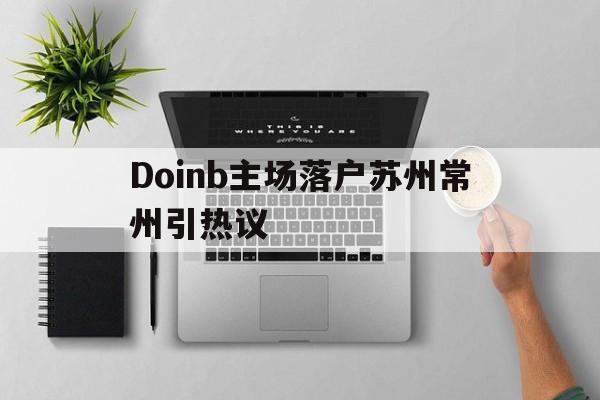 Doinb主场落户苏州常州引热议(公示信息查询系统江苏)|MK体育
